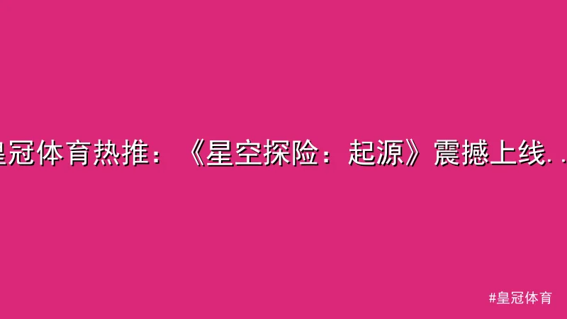皇冠体育 - 皇冠体育热推：《星空探险：起源》震撼上线引爆全球 配图1