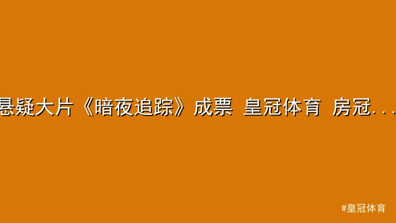 皇冠体育 - 悬疑大片《暗夜追踪》成票 皇冠体育 房冠军，剧情反转引发热议 配图1